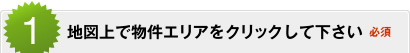 1.地図上で物件エリアをクリックして下さい（必須）