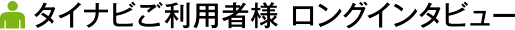 タイナビご利用者様 ロングインタビュー
