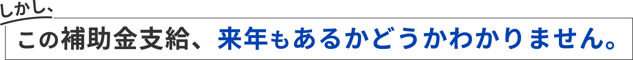 しかし、この補助金支給、来年もあるかどうかわかりません。