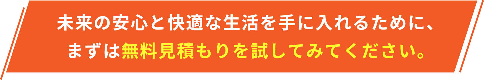 未来の安心と快適な生活を手に入れるために、まずは無料見積もりを試してみてください。