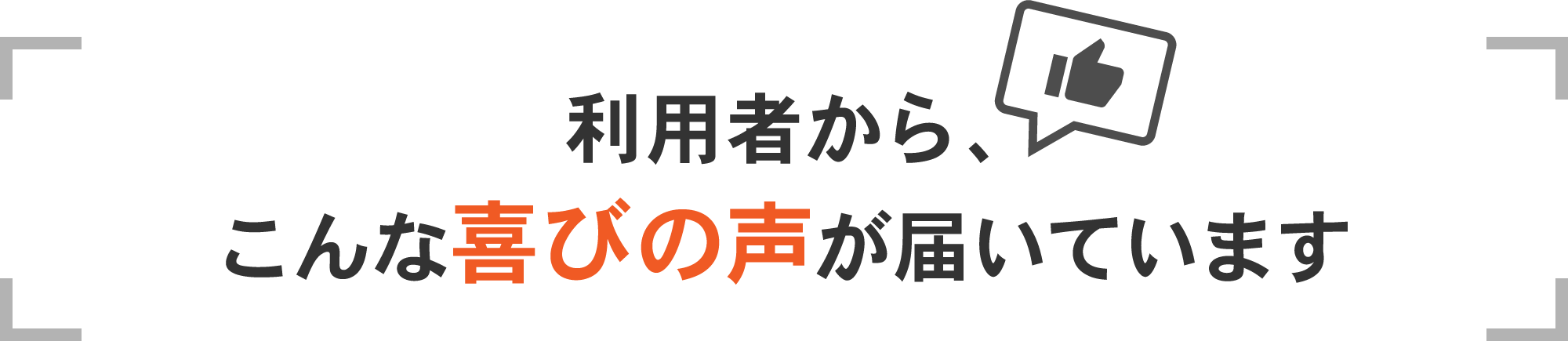 利用者から、こんな喜びの声が届いています