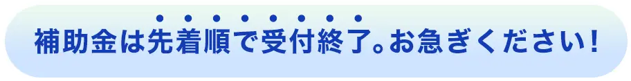 補助金は先着順で受付終了。お急ぎください!