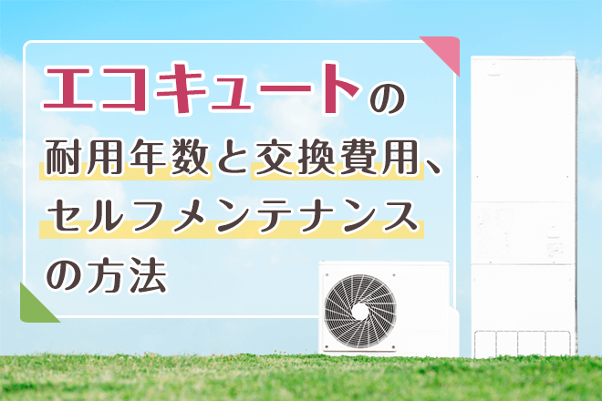 エコキュートの交換目安はいつ 耐用年数と交換の費用について