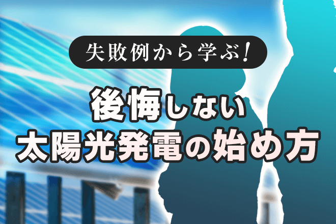 失敗例から学ぶ！　後悔しない太陽光発電の始め方