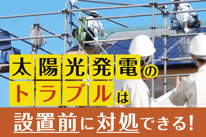 太陽光発電トラブルは設置前に対処できる！