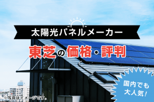 東芝の太陽光発電の評判は？特徴や価格、メリット・デメリットを徹底解説