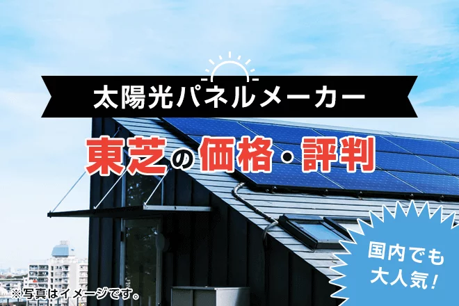東芝の太陽光発電の評判は？特徴や価格、メリット・デメリットを徹底解説