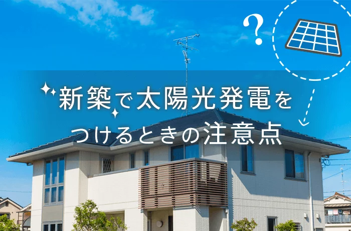 新築で太陽光発電をつけるメリットは？導入前に知っておきたい注意点について解説！