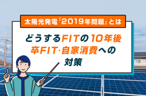10年後に「太陽光発電の買取終了」卒FITを迎える今後と対策とは? 10年後に「太陽光発電の買取終了」卒FITを迎える今後と対策とは?