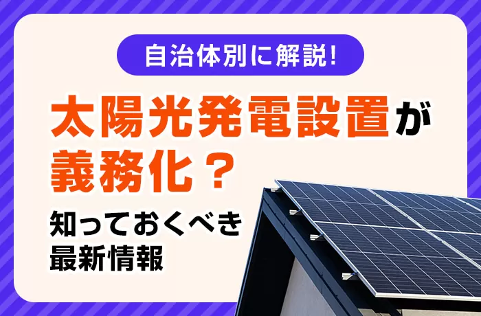 【自治体別】太陽光パネル設置の義務化はいつから？背景や私たちへの影響、備えるべきことなどを解説