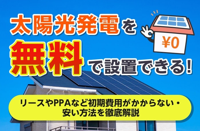 太陽光発電を無料で設置できる！リースやPPAなど初期費用がかからない・安い方法を徹底解説