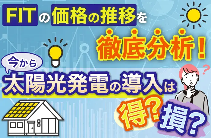 FITの価格の推移を徹底分析！今から太陽光発電の導入は得？損？